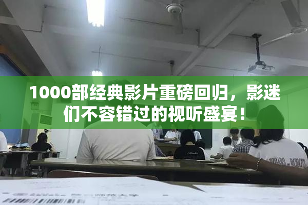 1000部经典影片重磅回归，影迷们不容错过的视听盛宴！