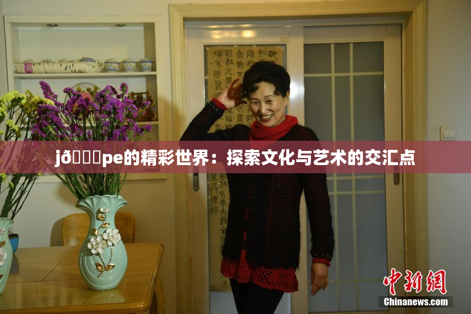 j🈚pe的精彩世界：探索文化与艺术的交汇点