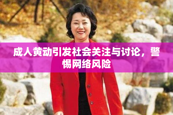 成人黄动引发社会关注与讨论，警惕网络风险