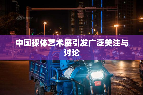 中国裸体艺术展引发广泛关注与讨论
