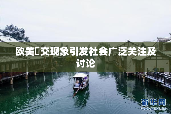 欧美嘼交现象引发社会广泛关注及讨论