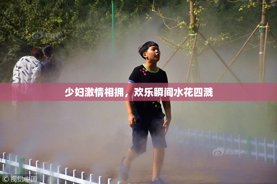 少妇激情相拥，欢乐瞬间水花四溅