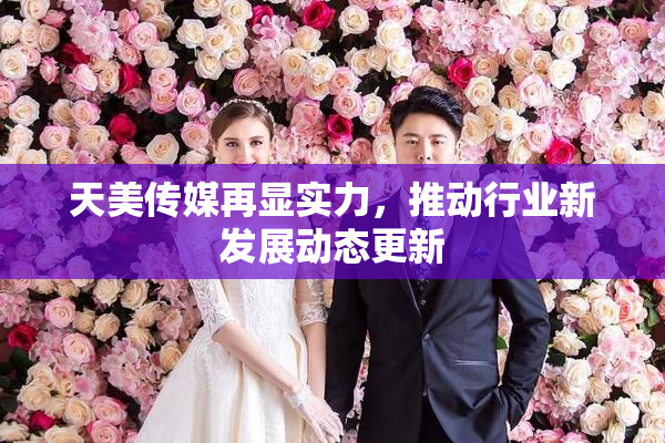 天美传媒再显实力，推动行业新发展动态更新