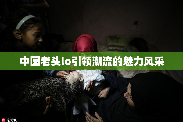 中国老头lo引领潮流的魅力风采