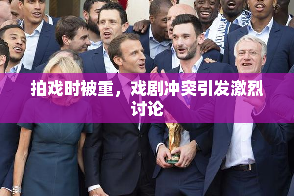 拍戏时被重，戏剧冲突引发激烈讨论