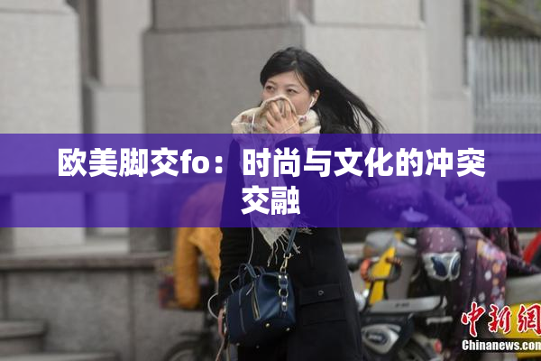 欧美脚交fo：时尚与文化的冲突交融