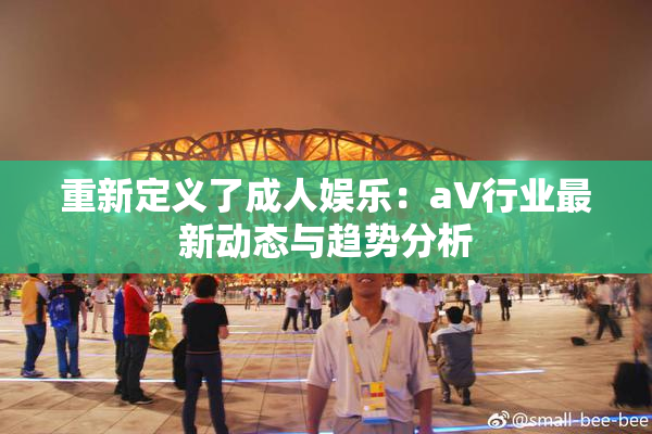 重新定义了成人娱乐：aV行业最新动态与趋势分析