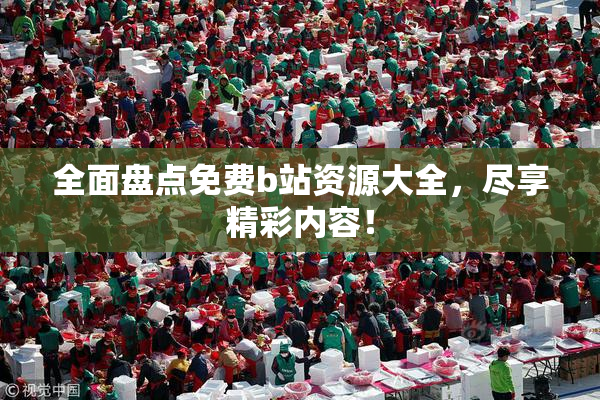 全面盘点免费b站资源大全，尽享精彩内容！