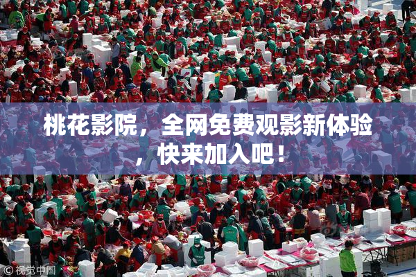 桃花影院，全网免费观影新体验，快来加入吧！