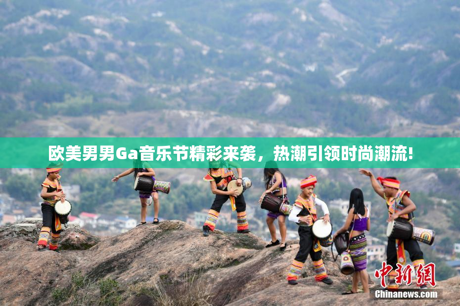 欧美男男Ga音乐节精彩来袭，热潮引领时尚潮流!