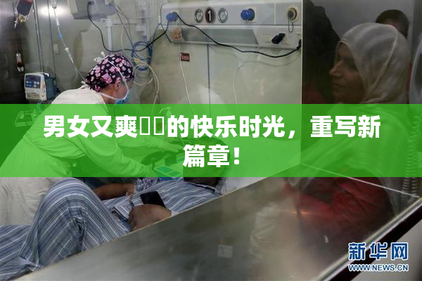 男女又爽❌‌的快乐时光，重写新篇章！