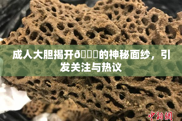成人大胆揭开🍑的神秘面纱，引发关注与热议