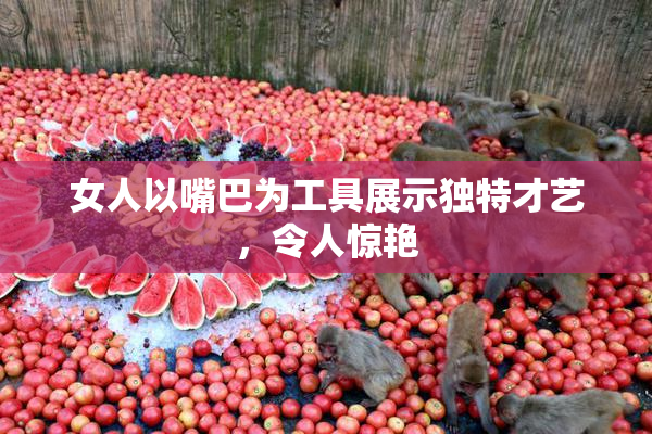 女人以嘴巴为工具展示独特才艺，令人惊艳