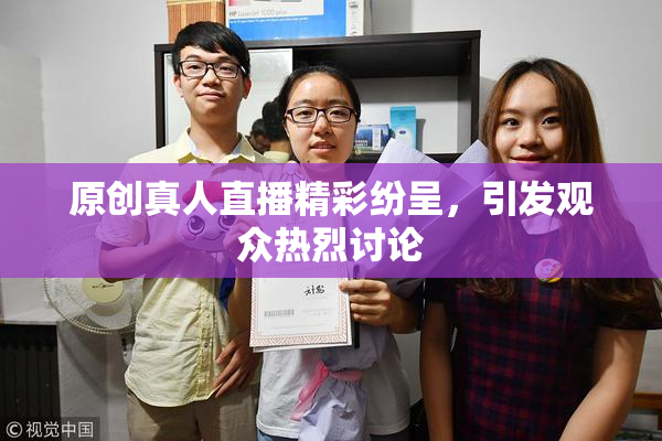 原创真人直播精彩纷呈，引发观众热烈讨论