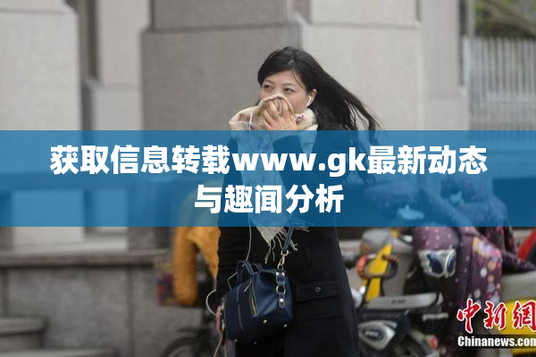 获取信息转载www.gk最新动态与趣闻分析