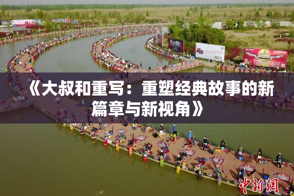 《大叔和重写：重塑经典故事的新篇章与新视角》