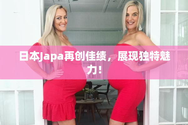 日本Japa再创佳绩，展现独特魅力！