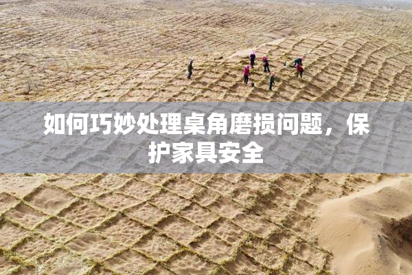 如何巧妙处理桌角磨损问题，保护家具安全