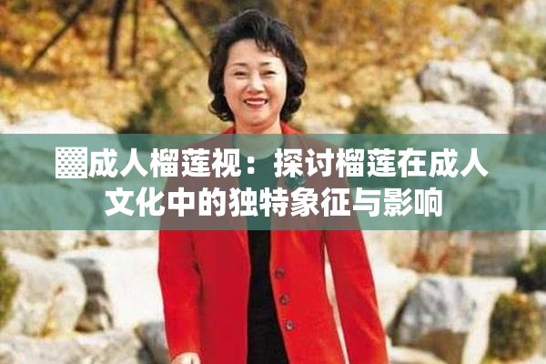 ▓成人榴莲视：探讨榴莲在成人文化中的独特象征与影响