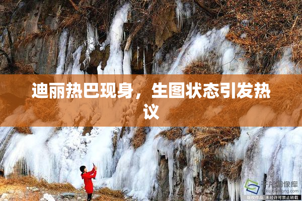 迪丽热巴现身，生图状态引发热议