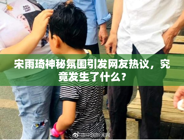 宋雨琦神秘氛围引发网友热议，究竟发生了什么？