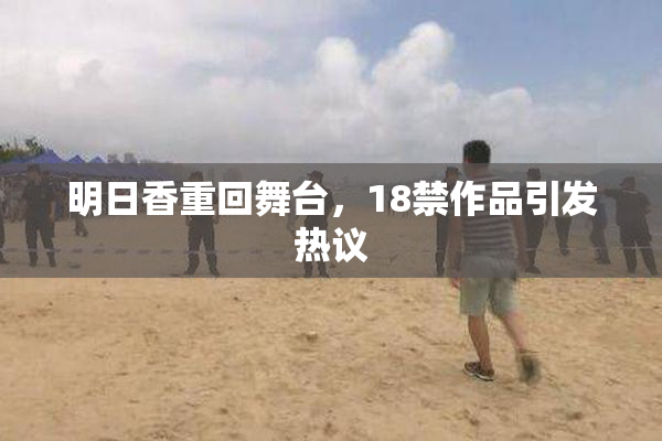 明日香重回舞台，18禁作品引发热议