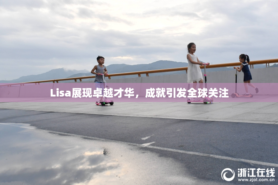 Lisa展现卓越才华，成就引发全球关注