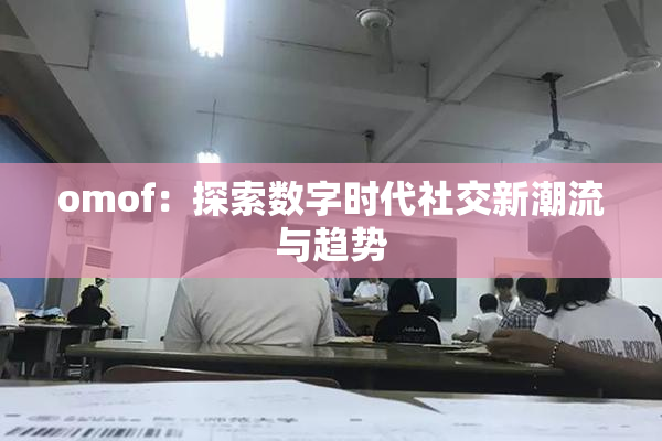 omof：探索数字时代社交新潮流与趋势