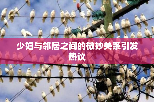 少妇与邻居之间的微妙关系引发热议