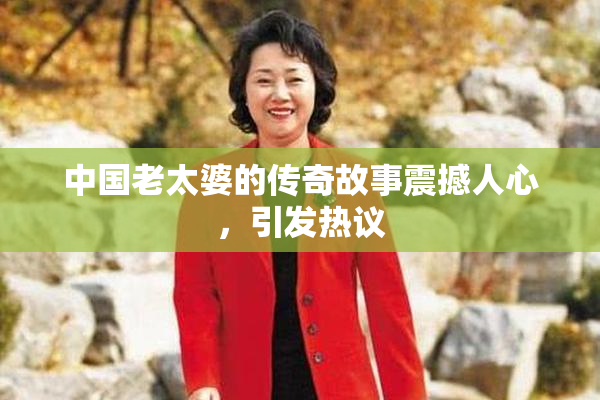中国老太婆的传奇故事震撼人心，引发热议