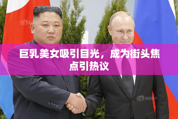 巨乳美女吸引目光，成为街头焦点引热议