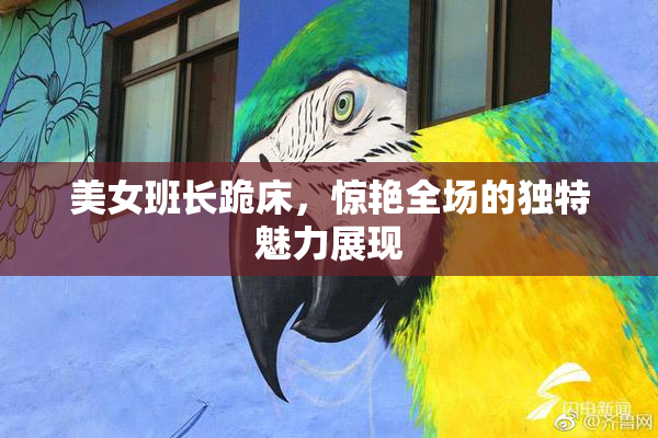 美女班长跪床，惊艳全场的独特魅力展现