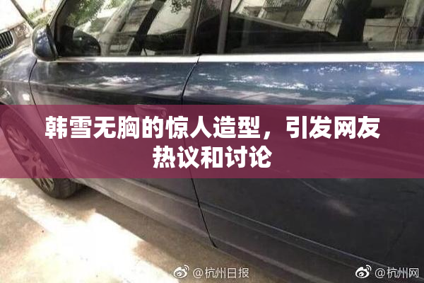 韩雪无胸的惊人造型，引发网友热议和讨论