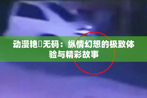 动漫艳鉧无码：纵情幻想的极致体验与精彩故事