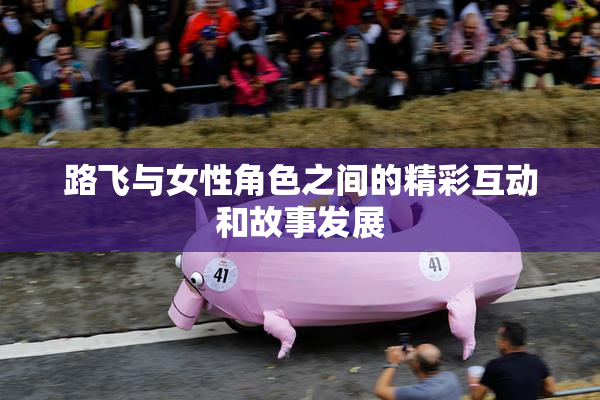 路飞与女性角色之间的精彩互动和故事发展