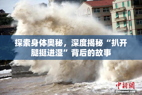 探索身体奥秘，深度揭秘“扒开腿挺进湿”背后的故事