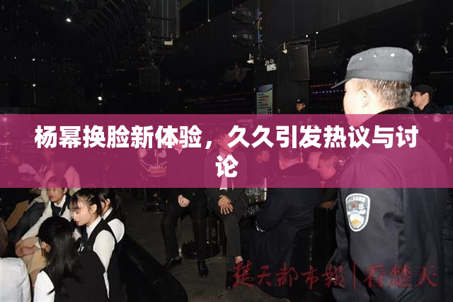 杨幂换脸新体验，久久引发热议与讨论