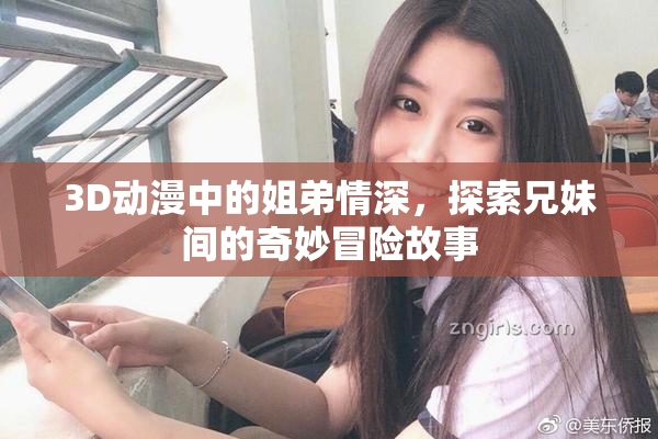 3D动漫中的姐弟情深，探索兄妹间的奇妙冒险故事