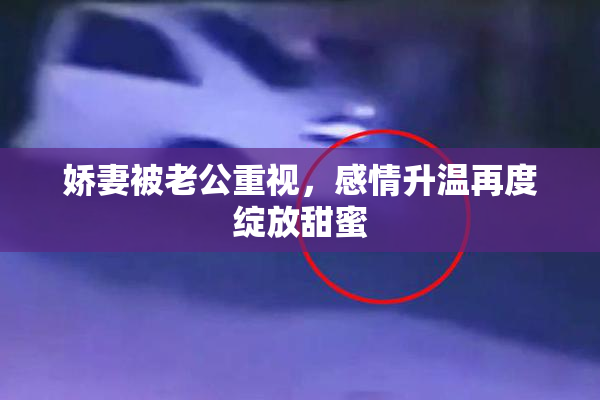 娇妻被老公重视，感情升温再度绽放甜蜜