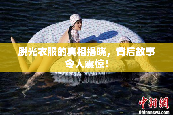 脱光衣服的真相揭晓，背后故事令人震惊！