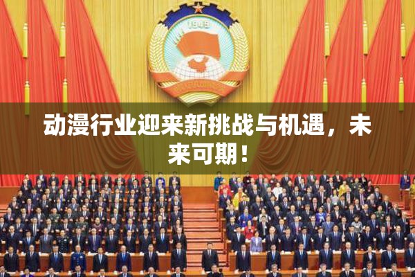 动漫行业迎来新挑战与机遇，未来可期！