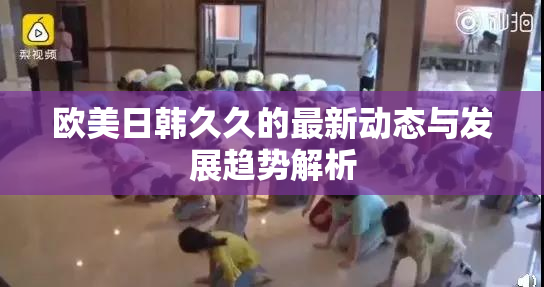 欧美日韩久久的最新动态与发展趋势解析