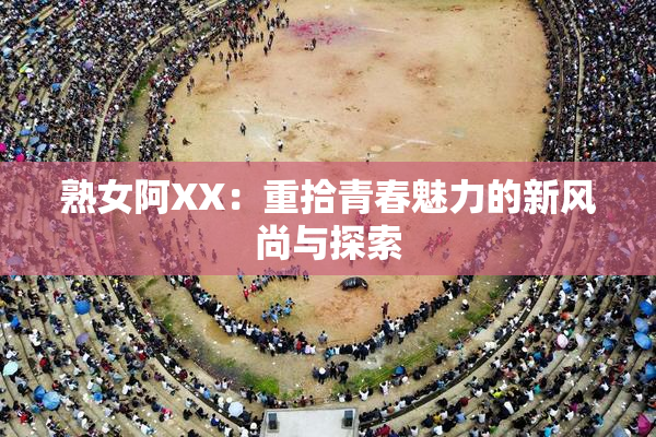 熟女阿XX：重拾青春魅力的新风尚与探索