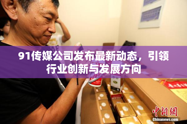 91传媒公司发布最新动态，引领行业创新与发展方向