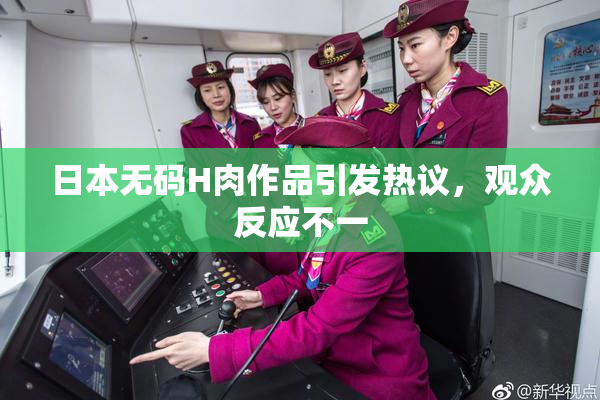 日本无码H肉作品引发热议，观众反应不一