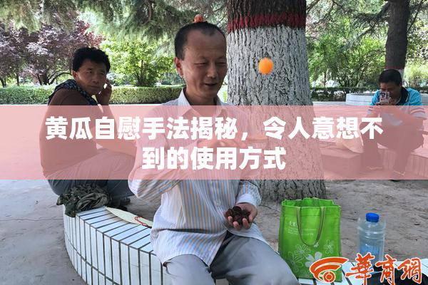 黄瓜自慰手法揭秘，令人意想不到的使用方式