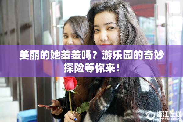 美丽的她羞羞吗？游乐园的奇妙探险等你来！