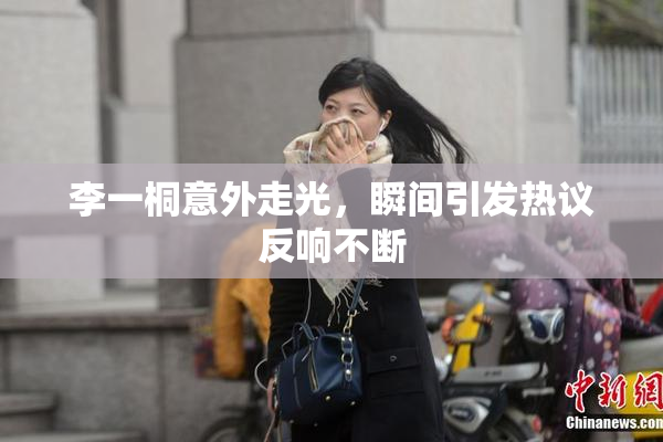 李一桐意外走光，瞬间引发热议反响不断