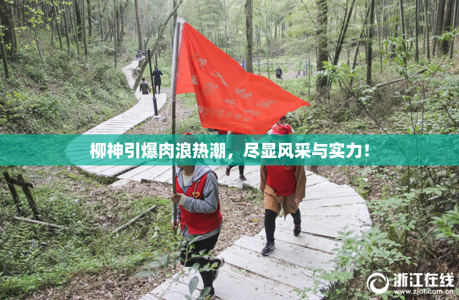 柳神引爆肉浪热潮，尽显风采与实力！