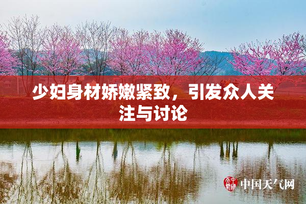 少妇身材娇嫩紧致，引发众人关注与讨论
